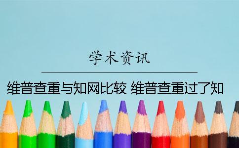 維普查重與知網比較 維普查重過了知網能過嗎