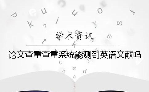 論文查重查重系統能測到英語文獻嗎？