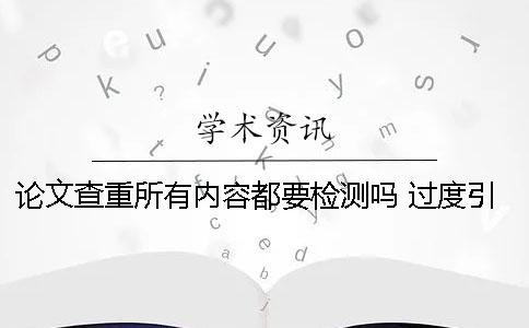 論文查重所有內容都要檢測嗎 過度引用影響論文查重率嗎