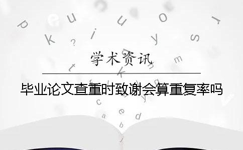 畢業論文查重時致謝會算重復率嗎？