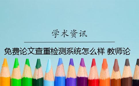 免費論文查重檢測系統怎么樣 教師論文一般是用哪個檢測系統查重