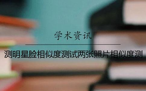 測明星臉相似度測試兩張照片相似度測試