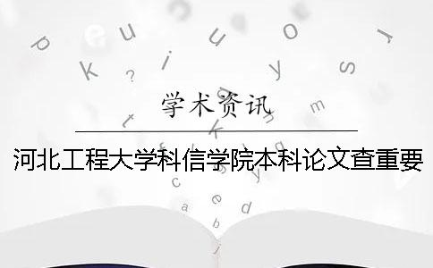 河北工程大學科信學院本科論文查重要求及重復率 河北工程大學科信學院是專科還是本科