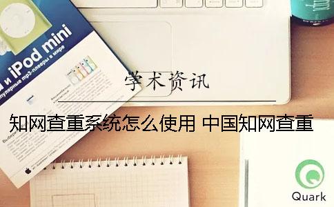 知網(wǎng)查重系統(tǒng)怎么使用？ 中國知網(wǎng)查重系統(tǒng)怎么注冊