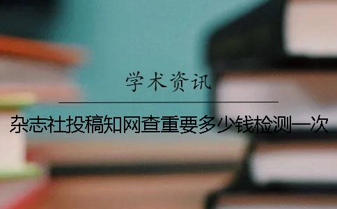 雜志社投稿知網查重要多少錢檢測一次