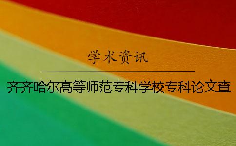 齊齊哈爾高等師范專科學校專科論文查重要求及重復率 齊齊哈爾高等師范專科學校在河北招生計劃
