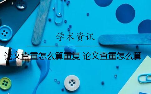 論文查重怎么算重復 論文查重怎么算重復 發表論文時間