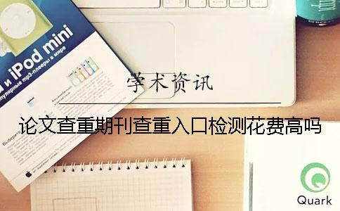 論文查重期刊查重入口檢測花費高嗎？