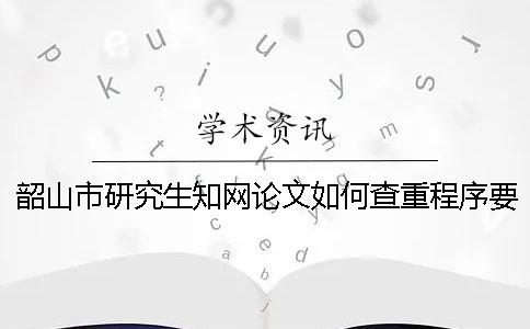 韶山市研究生知網(wǎng)論文如何查重？程序要查嗎？