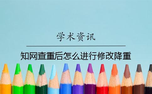 知網查重后怎么進行修改降重？