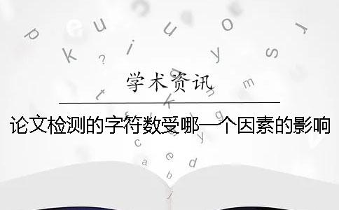 論文檢測的字符數(shù)受哪一個(gè)因素的影響? 論文檢測的字符數(shù)受哪一個(gè)因素的影響?