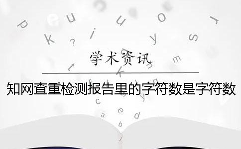 知網查重檢測報告里的字符數是字符數數還是字符數