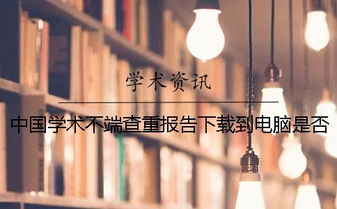 中國學術不端查重報告下載到電腦是否真的鑒定可鑒定幾次