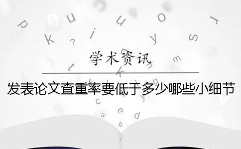 發表論文查重率要低于多少？哪些小細節能夠幫助我們降低重復率