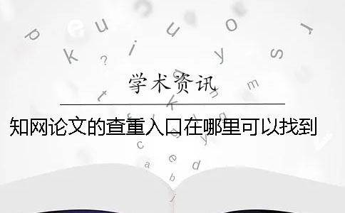 知網(wǎng)論文的查重入口在哪里可以找到？ 論文查重中國知網(wǎng)入口
