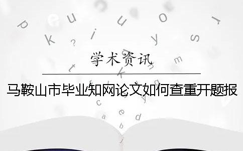 馬鞍山市畢業知網論文如何查重？開題報告要查嗎？