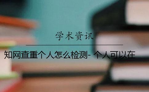 知網查重個人怎么檢測- 個人可以在中國知網查重嗎？