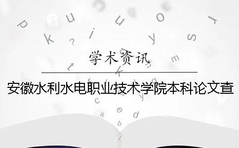 安徽水利水電職業(yè)技術(shù)學(xué)院本科論文查重要求及重復(fù)率 安徽水利水電職業(yè)技術(shù)學(xué)院畢業(yè)就業(yè)怎么樣