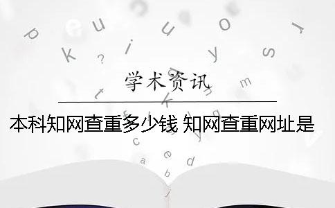 本科知網查重多少錢 知網查重網址是多少