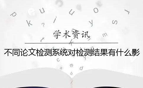 不同論文檢測系統對檢測結果有什么影響 ？