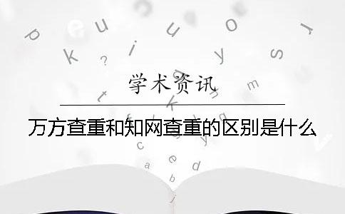 萬方查重和知網(wǎng)查重的區(qū)別是什么？