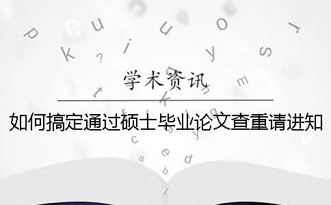 如何搞定通過碩士畢業(yè)論文查重請(qǐng)進(jìn)知網(wǎng)論文查重
