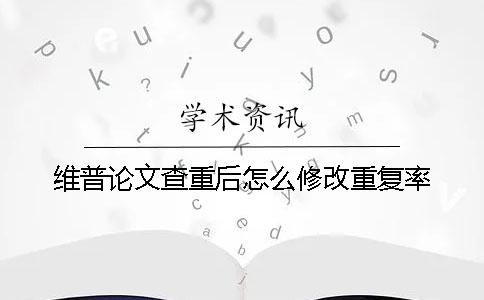 維普論文查重后怎么修改重復率？