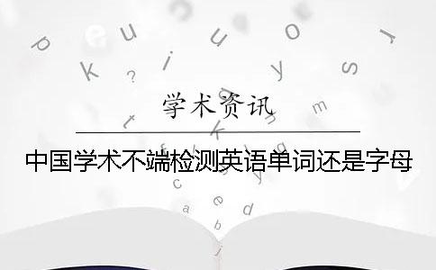 中國學術不端檢測英語單詞還是字母