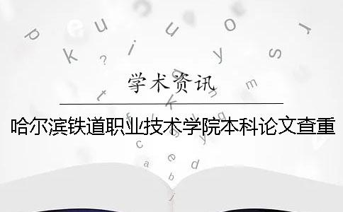 哈爾濱鐵道職業(yè)技術(shù)學(xué)院本科論文查重要求及重復(fù)率 哈爾濱鐵道職業(yè)技術(shù)學(xué)院是本科嗎