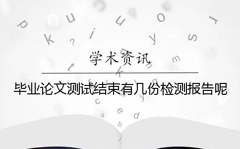 畢業論文測試結束有幾份檢測報告呢 畢業論文測試結束有幾份檢測報告呢