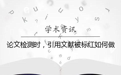 論文檢測時，引用文獻被標紅如何做？