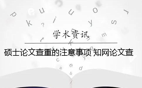 碩士論文查重的注意事項 知網論文查重注意事項