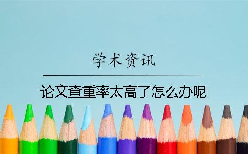 論文查重率太高了怎么辦呢？