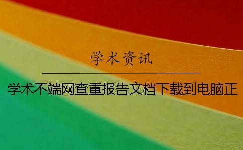 學術不端網查重報告文檔下載到電腦正品官網驗證建議官網驗證幾回