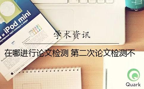 在哪進(jìn)行論文檢測(cè)? 第二次論文檢測(cè)不通過(guò)怎么辦? 在哪進(jìn)行論文檢測(cè)? 第二次論文檢測(cè)不通過(guò)怎么辦?