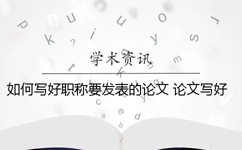 如何寫好職稱要發表的論文？ 論文寫好了如何發表