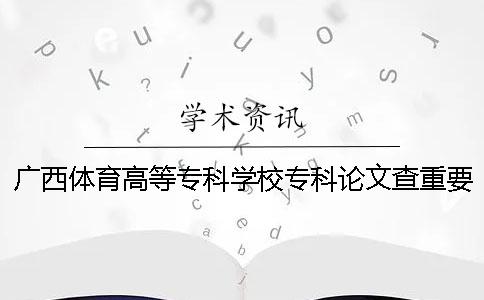 廣西體育高等專科學(xué)校專科論文查重要求及重復(fù)率