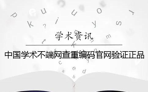 中國(guó)學(xué)術(shù)不端網(wǎng)查重編碼官網(wǎng)驗(yàn)證正品