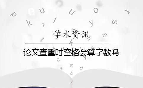 論文查重時空格會算字?jǐn)?shù)嗎？