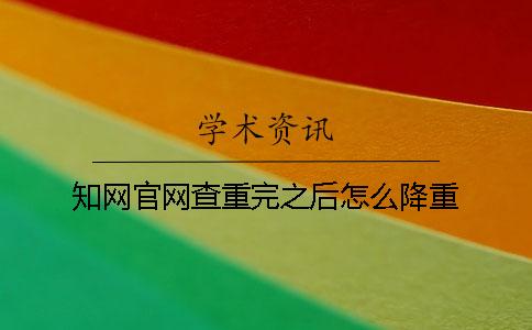 知網官網查重完之后怎么降重