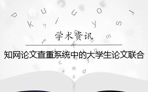 知網(wǎng)論文查重系統(tǒng)中的大學(xué)生論文聯(lián)合比對庫是什么？