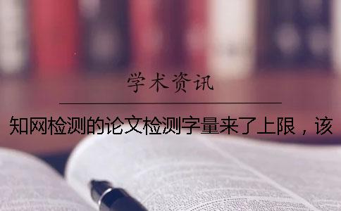 知網檢測的論文檢測字量來了上限，該怎么樣處理？