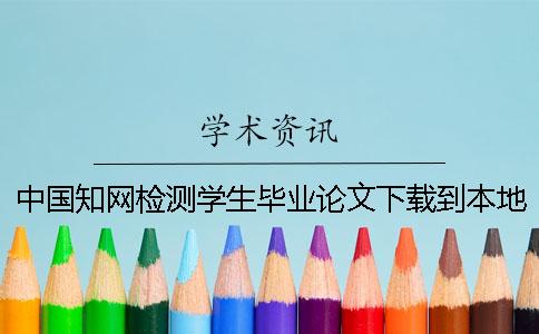 中國知網檢測學生畢業(yè)論文下載到本地報告文檔要如何驗證是否真品