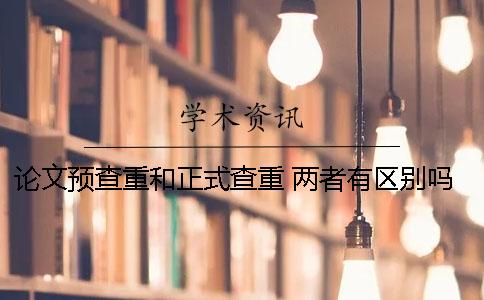 論文預(yù)查重和正式查重 兩者有區(qū)別嗎？