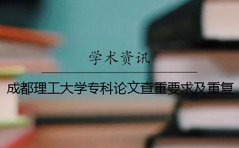 成都理工大學專科論文查重要求及重復率 成都理工大學本科論文查重率一