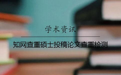 知網(wǎng)查重碩士投稿論文查重檢測