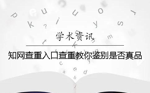 知網查重入口查重教你鑒別是否真品？