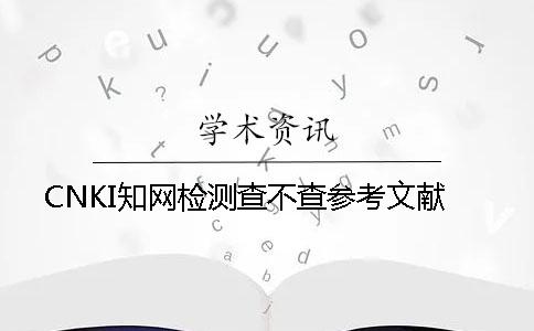 CNKI知網檢測查不查參考文獻
