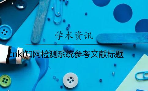 cnki知網檢測系統參考文獻標題