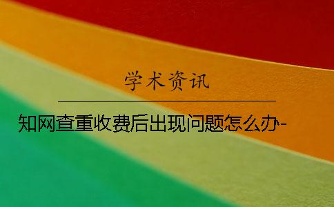 知網查重收費后出現問題怎么辦- 